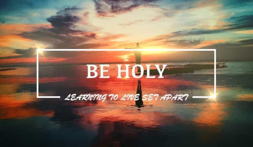 BE HOLY – Learning to live Set-apart